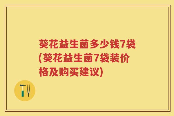 葵花益生菌多少钱7袋(葵花益生菌7袋装价格及购买建议) 葵花益生菌多少钱7袋(葵花益生菌7袋装价格及购买建议)