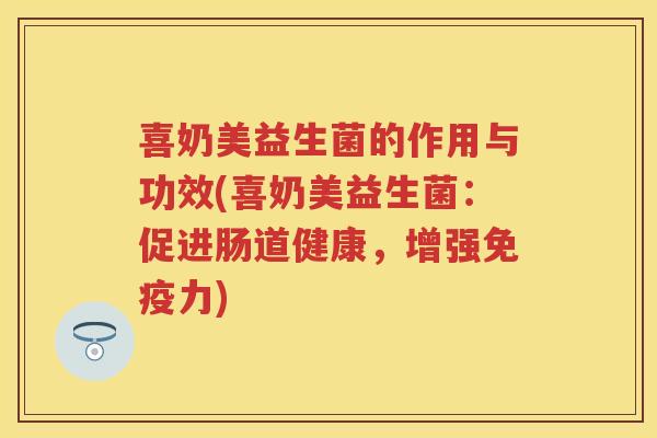 喜奶美益生菌的作用与功效(喜奶美益生菌:促进肠道健康,增强力) 喜奶美益生菌的作用与功效(喜奶美益生菌:促进肠道健康,增强力)