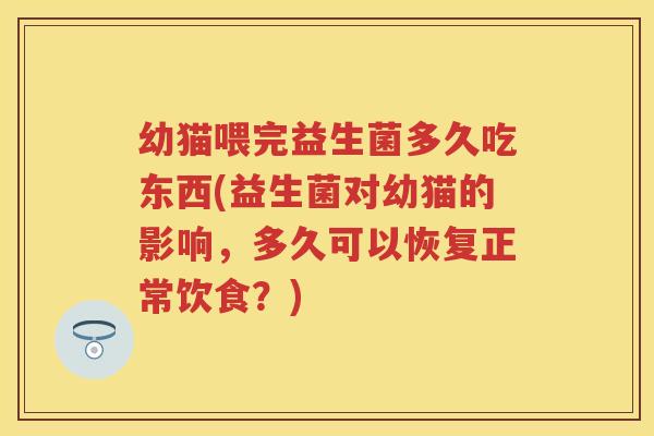 幼猫喂完益生菌多久吃东西(益生菌对幼猫的影响,多久可以恢复正常饮食?) 幼猫喂完益生菌多久吃东西(益生菌对幼猫的影响,多久可以恢复正常饮食?)