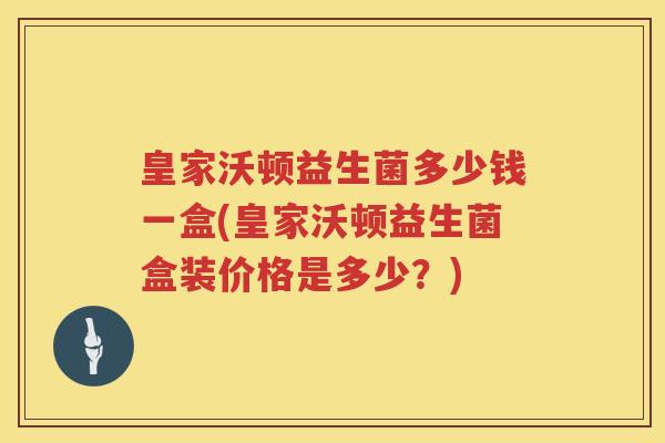 皇家沃顿益生菌多少钱一盒(皇家沃顿益生菌盒装价格是多少?) 皇家沃顿益生菌多少钱一盒(皇家沃顿益生菌盒装价格是多少?)