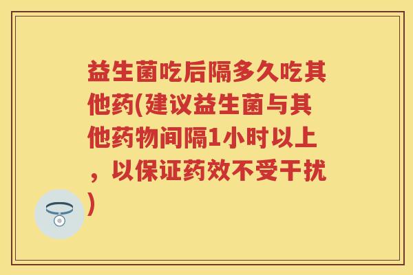 益生菌吃后隔多久吃其他药(建议益生菌与其他间隔1小时以上,以保证不受干扰) 益生菌吃后隔多久吃其他药(建议益生菌与其他间隔1小时以上,以保证不受干扰)