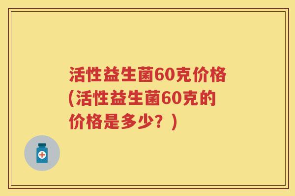 活性益生菌60克价格(活性益生菌60克的价格是多少?) 活性益生菌60克价格(活性益生菌60克的价格是多少?)