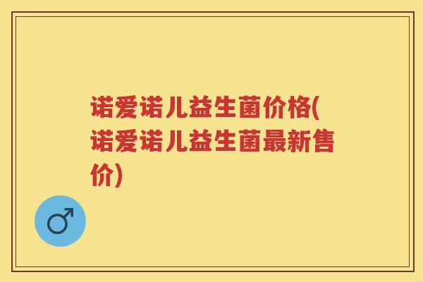 诺爱诺儿益生菌价格(诺爱诺儿益生菌新售价) 诺爱诺儿益生菌价格(诺爱诺儿益生菌新售价)