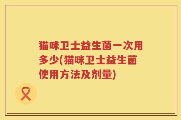 猫咪卫士益生菌一次用多少(猫咪卫士益生菌使用方法及剂量)