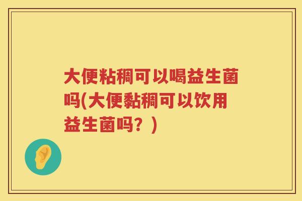 大便粘稠可以喝益生菌吗(大便黏稠可以饮用益生菌吗?) 大便粘稠可以喝益生菌吗(大便黏稠可以饮用益生菌吗?)