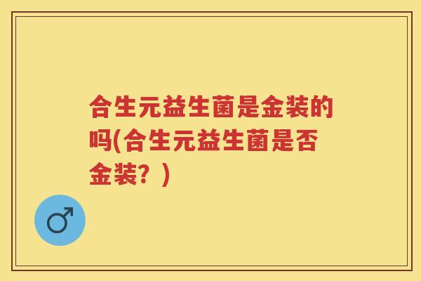 合生元益生菌是金装的吗(合生元益生菌是否金装?) 合生元益生菌是金装的吗(合生元益生菌是否金装?)