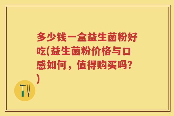 多少钱一盒益生菌粉好吃(益生菌粉价格与口感如何，值得购买吗？)