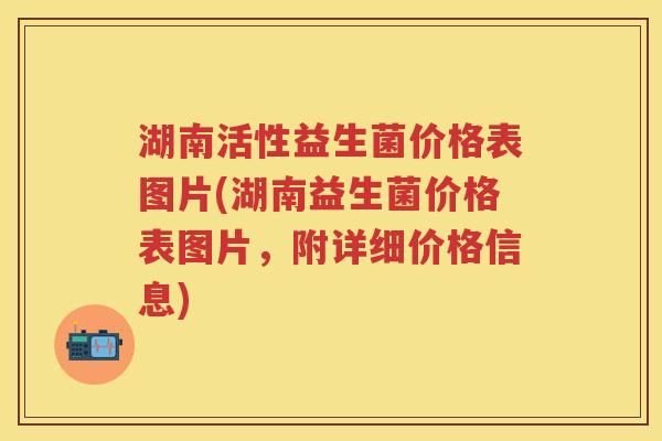 湖南活性益生菌价格表图片(湖南益生菌价格表图片,附详细价格信息) 湖南活性益生菌价格表图片(湖南益生菌价格表图片,附详细价格信息)