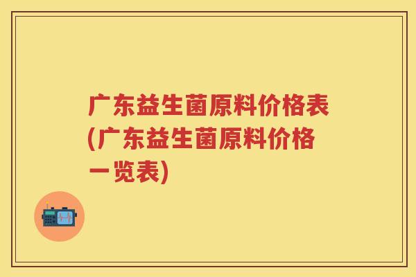 广东益生菌原料价格表(广东益生菌原料价格一览表) 广东益生菌原料价格表(广东益生菌原料价格一览表)