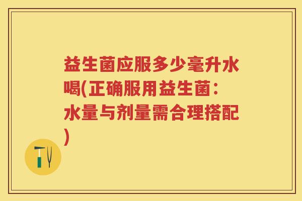 益生菌应服多少毫升水喝(正确服用益生菌:水量与剂量需合理搭配) 益生菌应服多少毫升水喝(正确服用益生菌:水量与剂量需合理搭配)