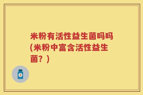 米粉有活性益生菌吗吗(米粉中富含活性益生菌?) 米粉有活性益生菌吗吗(米粉中富含活性益生菌?)