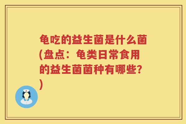 龟吃的益生菌是什么菌(盘点:龟类日常食用的益生菌菌种有哪些?) 龟吃的益生菌是什么菌(盘点:龟类日常食用的益生菌菌种有哪些?)