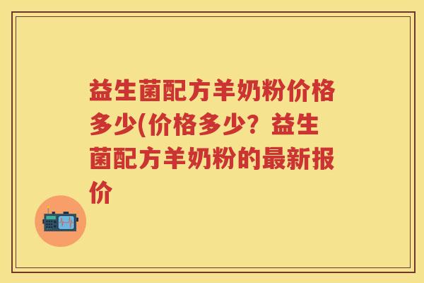 益生菌配方羊奶粉价格多少(价格多少?益生菌配方羊奶粉的新报价 益生菌配方羊奶粉价格多少(价格多少?益生菌配方羊奶粉的新报价