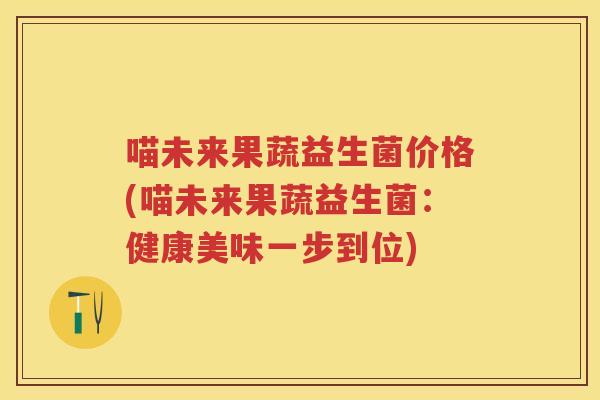 喵未来果蔬益生菌价格(喵未来果蔬益生菌：健康美味一步到位)