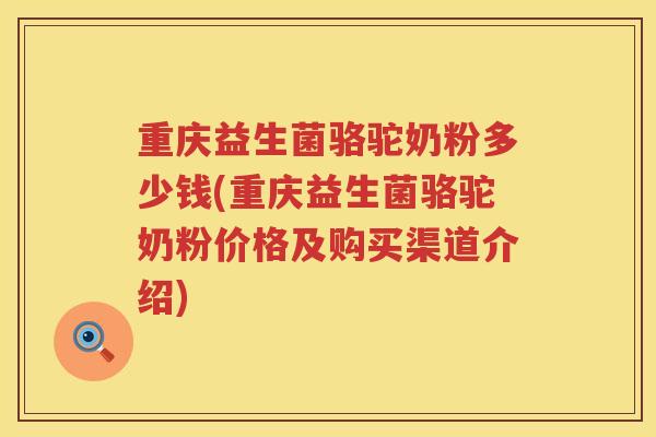 重庆益生菌骆驼奶粉多少钱(重庆益生菌骆驼奶粉价格及购买渠道介绍)