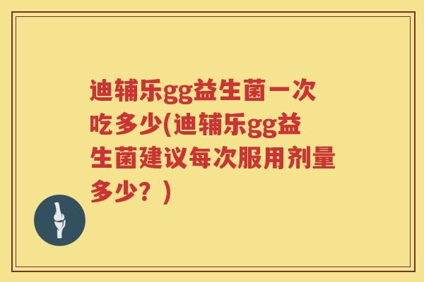 迪辅乐gg益生菌一次吃多少(迪辅乐gg益生菌建议每次服用剂量多少?) 迪辅乐gg益生菌一次吃多少(迪辅乐gg益生菌建议每次服用剂量多少?)