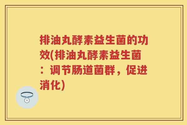 排油丸酵素益生菌的功效(排油丸酵素益生菌:调节肠道菌群,促进消化) 排油丸酵素益生菌的功效(排油丸酵素益生菌:调节肠道菌群,促进消化)