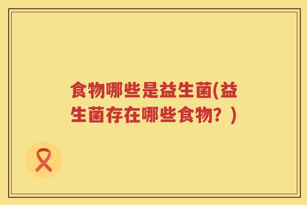 食物哪些是益生菌(益生菌存在哪些食物?) 食物哪些是益生菌(益生菌存在哪些食物?)