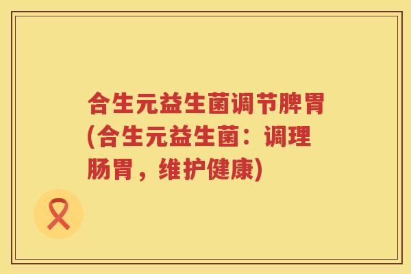 合生元益生菌调节脾胃(合生元益生菌:调理肠胃,维护健康) 合生元益生菌调节脾胃(合生元益生菌:调理肠胃,维护健康)
