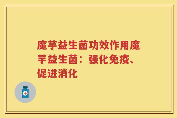 魔芋益生菌功效作用魔芋益生菌:强化、促进消化 魔芋益生菌功效作用魔芋益生菌:强化、促进消化