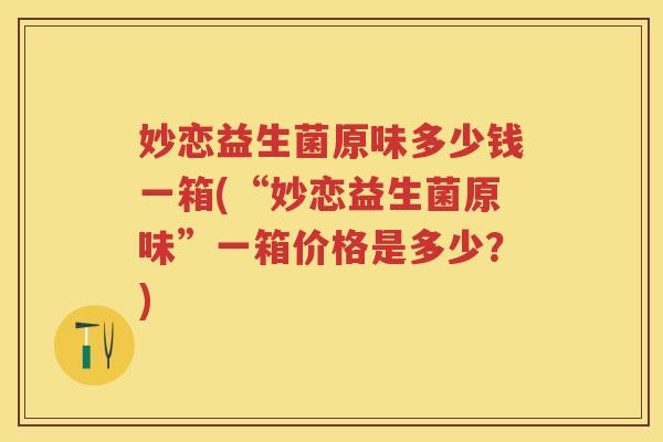 妙恋益生菌原味多少钱一箱(“妙恋益生菌原味”一箱价格是多少?) 妙恋益生菌原味多少钱一箱(“妙恋益生菌原味”一箱价格是多少?)