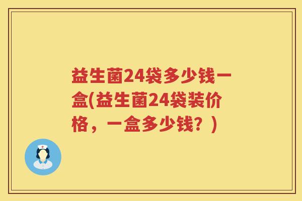 益生菌24袋多少钱一盒(益生菌24袋装价格,一盒多少钱?) 益生菌24袋多少钱一盒(益生菌24袋装价格,一盒多少钱?)