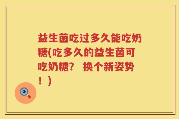 益生菌吃过多久能吃奶糖(吃多久的益生菌可吃奶糖? 换个新姿势!) 益生菌吃过多久能吃奶糖(吃多久的益生菌可吃奶糖? 换个新姿势!)