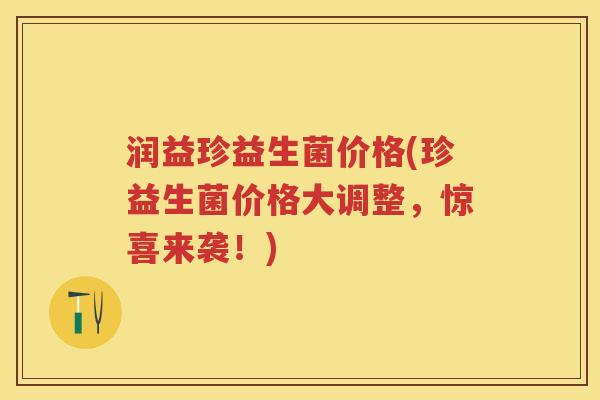 润益珍益生菌价格(珍益生菌价格大调整，惊喜来袭！)