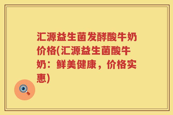 汇源益生菌发酵酸牛奶价格(汇源益生菌酸牛奶:鲜美健康,价格实惠) 汇源益生菌发酵酸牛奶价格(汇源益生菌酸牛奶:鲜美健康,价格实惠)