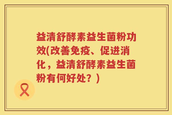 益清舒酵素益生菌粉功效(改善、促进消化,益清舒酵素益生菌粉有何好处?) 益清舒酵素益生菌粉功效(改善、促进消化,益清舒酵素益生菌粉有何好处?)