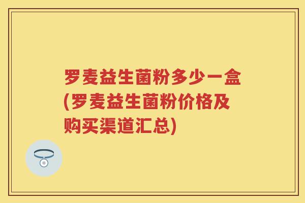 罗麦益生菌粉多少一盒(罗麦益生菌粉价格及购买渠道汇总) 罗麦益生菌粉多少一盒(罗麦益生菌粉价格及购买渠道汇总)