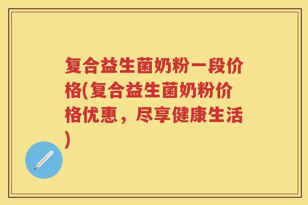 复合益生菌奶粉一段价格(复合益生菌奶粉价格优惠,尽享健康生活) 复合益生菌奶粉一段价格(复合益生菌奶粉价格优惠,尽享健康生活)