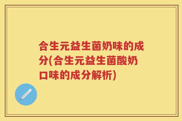 合生元益生菌奶味的成分(合生元益生菌酸奶口味的成分解析) 合生元益生菌奶味的成分(合生元益生菌酸奶口味的成分解析)