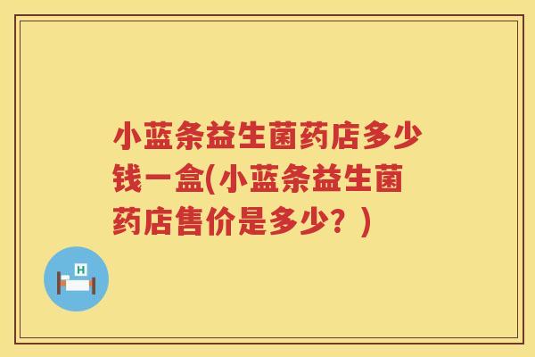 小蓝条益生菌药店多少钱一盒(小蓝条益生菌药店售价是多少？)