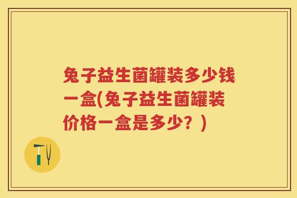 兔子益生菌罐装多少钱一盒(兔子益生菌罐装价格一盒是多少?) 兔子益生菌罐装多少钱一盒(兔子益生菌罐装价格一盒是多少?)