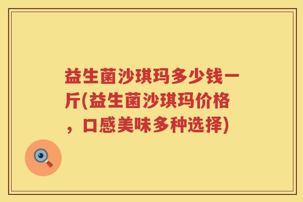 益生菌沙琪玛多少钱一斤(益生菌沙琪玛价格,口感美味多种选择) 益生菌沙琪玛多少钱一斤(益生菌沙琪玛价格,口感美味多种选择)
