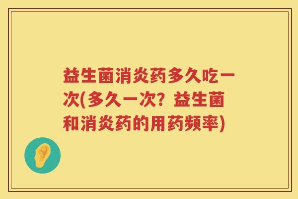 益生菌药多久吃一次(多久一次?益生菌和药的用药频率) 益生菌药多久吃一次(多久一次?益生菌和药的用药频率)