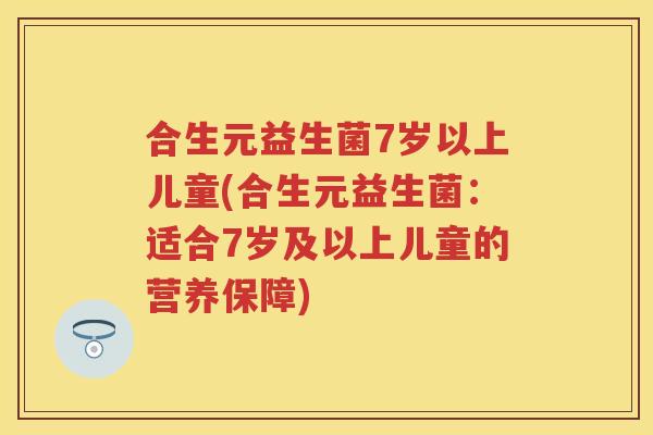 合生元益生菌7岁以上儿童(合生元益生菌:适合7岁及以上儿童的营养保障) 合生元益生菌7岁以上儿童(合生元益生菌:适合7岁及以上儿童的营养保障)