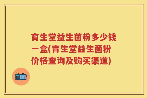 育生堂益生菌粉多少钱一盒(育生堂益生菌粉价格查询及购买渠道) 育生堂益生菌粉多少钱一盒(育生堂益生菌粉价格查询及购买渠道)