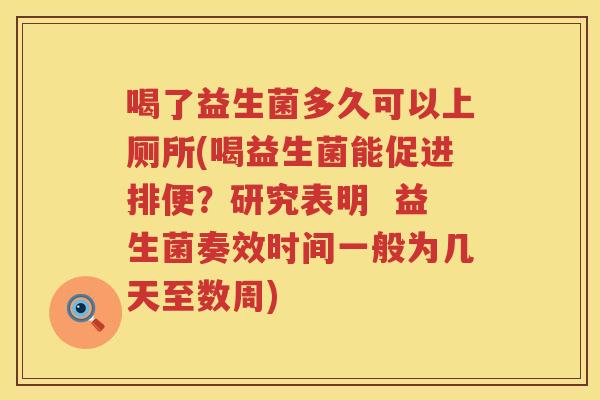 喝了益生菌多久可以上厕所(喝益生菌能促进排便?研究表明 益生菌奏效时间一般为几天至数周) 喝了益生菌多久可以上厕所(喝益生菌能促进排便?研究表明 益生菌奏效时间一般为几天至数周)