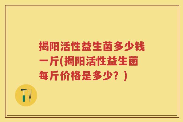 揭阳活性益生菌多少钱一斤(揭阳活性益生菌每斤价格是多少?) 揭阳活性益生菌多少钱一斤(揭阳活性益生菌每斤价格是多少?)