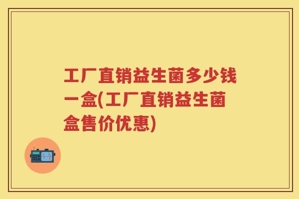 工厂直销益生菌多少钱一盒(工厂直销益生菌盒售价优惠) 工厂直销益生菌多少钱一盒(工厂直销益生菌盒售价优惠)