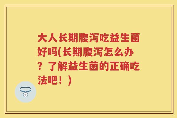 大人长期吃益生菌好吗(长期怎么办?了解益生菌的正确吃法吧!) 大人长期吃益生菌好吗(长期怎么办?了解益生菌的正确吃法吧!)