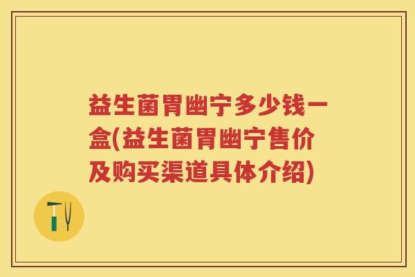 益生菌胃幽宁多少钱一盒(益生菌胃幽宁售价及购买渠道具体介绍) 益生菌胃幽宁多少钱一盒(益生菌胃幽宁售价及购买渠道具体介绍)