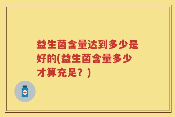 益生菌含量达到多少是好的(益生菌含量多少才算充足？)
