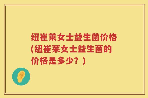 纽崔莱女士益生菌价格(纽崔莱女士益生菌的价格是多少?) 纽崔莱女士益生菌价格(纽崔莱女士益生菌的价格是多少?)