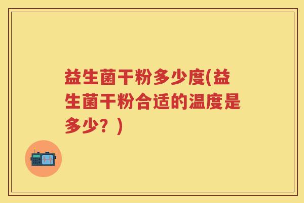 益生菌干粉多少度(益生菌干粉合适的温度是多少?) 益生菌干粉多少度(益生菌干粉合适的温度是多少?)