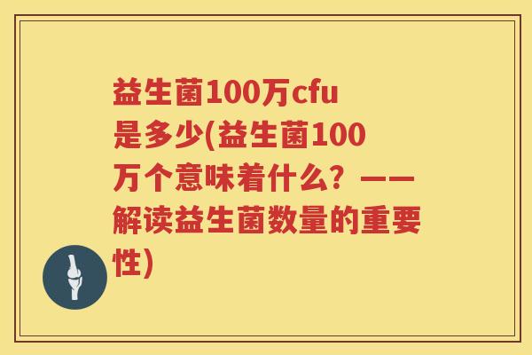 益生菌100万cfu是多少(益生菌100万个意味着什么?——解读益生菌数量的重要性) 益生菌100万cfu是多少(益生菌100万个意味着什么?——解读益生菌数量的重要性)