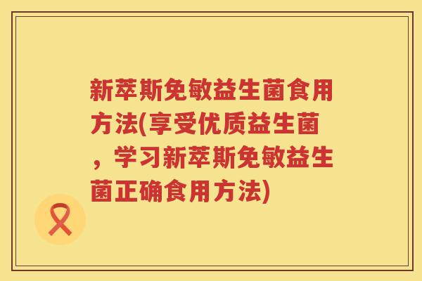 新萃斯免敏益生菌食用方法(享受优质益生菌,学习新萃斯免敏益生菌正确食用方法) 新萃斯免敏益生菌食用方法(享受优质益生菌,学习新萃斯免敏益生菌正确食用方法)