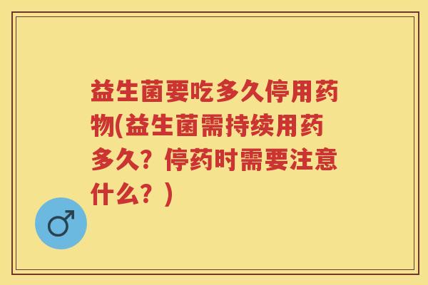 益生菌要吃多久停用(益生菌需持续用药多久?停药时需要注意什么?) 益生菌要吃多久停用(益生菌需持续用药多久?停药时需要注意什么?)